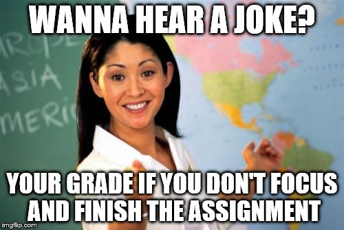 true story | WANNA HEAR A JOKE? YOUR GRADE IF YOU DON'T FOCUS AND FINISH THE ASSIGNMENT | image tagged in memes,unhelpful high school teacher | made w/ Imgflip meme maker