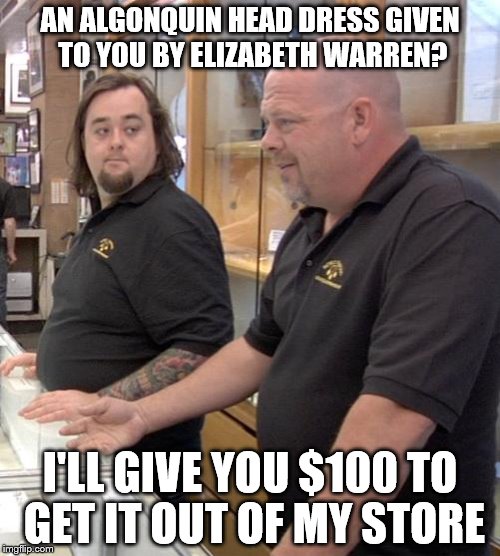 pawn stars rebuttal | AN ALGONQUIN HEAD DRESS GIVEN TO YOU BY ELIZABETH WARREN? I'LL GIVE YOU $100 TO GET IT OUT OF MY STORE | image tagged in pawn stars rebuttal | made w/ Imgflip meme maker