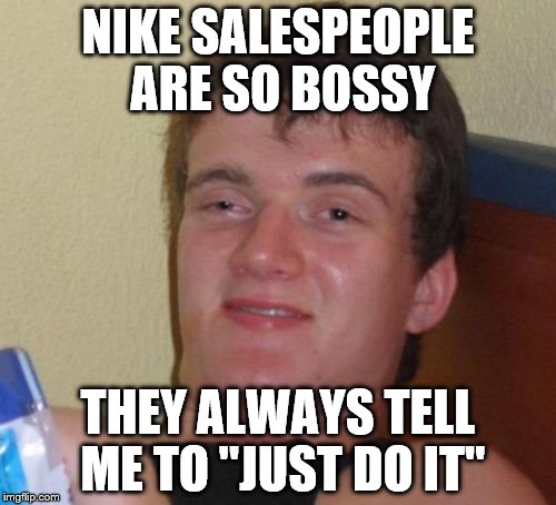 10 Guy Meme | NIKE SALESPEOPLE ARE SO BOSSY; THEY ALWAYS TELL ME TO "JUST DO IT" | image tagged in memes,10 guy | made w/ Imgflip meme maker
