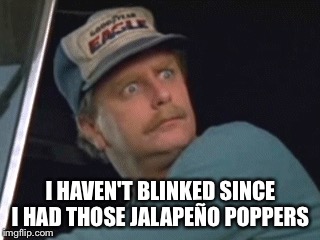 I HAVEN'T BLINKED SINCE I HAD THOSE JALAPEÑO POPPERS | made w/ Imgflip meme maker