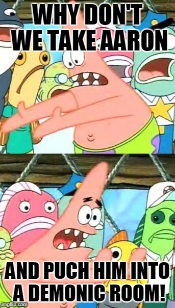 Put It Somewhere Else Patrick | WHY DON'T WE TAKE AARON; AND PUCH HIM INTO A DEMONIC ROOM! | image tagged in memes,put it somewhere else patrick | made w/ Imgflip meme maker