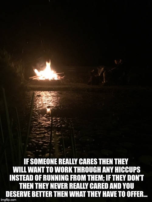 Thoughts | IF SOMEONE REALLY CARES THEN THEY WILL WANT TO WORK THROUGH ANY HICCUPS INSTEAD OF RUNNING FROM THEM; IF THEY DON’T THEN THEY NEVER REALLY CARED AND YOU DESERVE BETTER THEN WHAT THEY HAVE TO OFFER... | image tagged in reflection | made w/ Imgflip meme maker