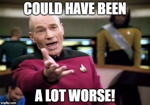 Picard Wtf Meme | COULD HAVE BEEN A LOT WORSE! | image tagged in memes,picard wtf | made w/ Imgflip meme maker