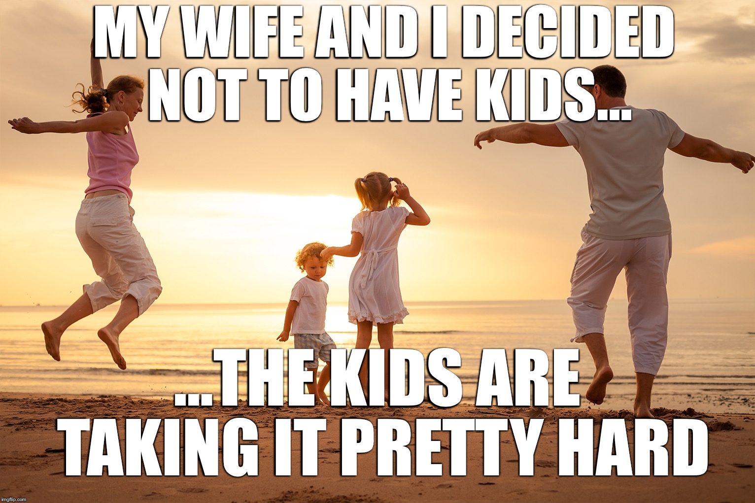 My wife and I decided not to have kids... | MY WIFE AND I DECIDED NOT TO HAVE KIDS... ...THE KIDS ARE TAKING IT PRETTY HARD | image tagged in happy family on beach,kids,memes | made w/ Imgflip meme maker