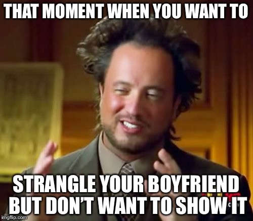 Ancient Aliens Meme | THAT MOMENT WHEN YOU WANT TO; STRANGLE YOUR BOYFRIEND BUT DON’T WANT TO SHOW IT | image tagged in memes,ancient aliens | made w/ Imgflip meme maker