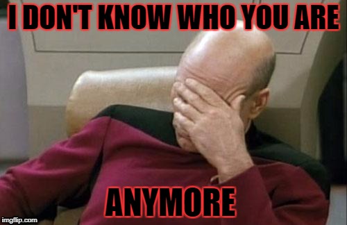 Captain Picard Facepalm | I DON'T KNOW WHO YOU ARE; ANYMORE | image tagged in memes,captain picard facepalm | made w/ Imgflip meme maker