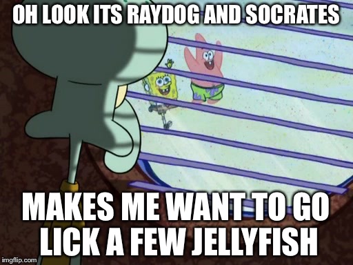 Squidward window | OH LOOK ITS RAYDOG AND SOCRATES; MAKES ME WANT TO GO LICK A FEW JELLYFISH | image tagged in squidward window | made w/ Imgflip meme maker