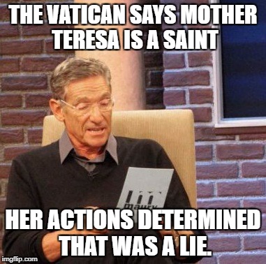 Maury Lie Detector Meme | THE VATICAN SAYS MOTHER TERESA IS A SAINT; HER ACTIONS DETERMINED THAT WAS A LIE. | image tagged in memes,maury lie detector | made w/ Imgflip meme maker