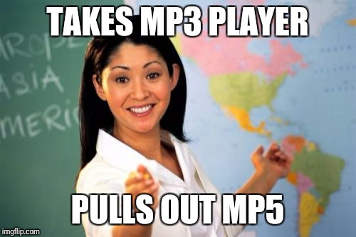 Unhelpful High School Teacher | TAKES MP3 PLAYER; PULLS OUT MP5 | image tagged in memes,unhelpful high school teacher | made w/ Imgflip meme maker