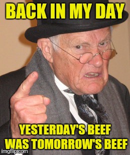 Back In My Day Meme | BACK IN MY DAY; YESTERDAY'S BEEF WAS TOMORROW'S BEEF | image tagged in memes,back in my day | made w/ Imgflip meme maker