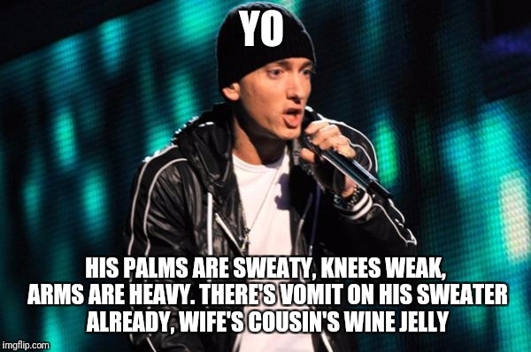 YO HIS PALMS ARE SWEATY, KNEES WEAK, ARMS ARE HEAVY. THERE'S VOMIT ON HIS SWEATER ALREADY, WIFE'S COUSIN'S WINE JELLY | made w/ Imgflip meme maker