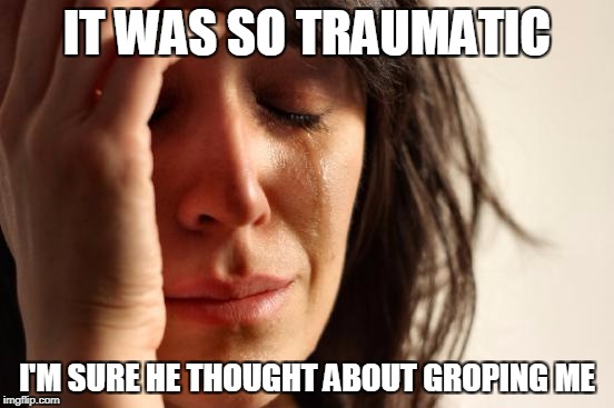 First World Problems Meme | IT WAS SO TRAUMATIC I'M SURE HE THOUGHT ABOUT GROPING ME | image tagged in memes,first world problems | made w/ Imgflip meme maker