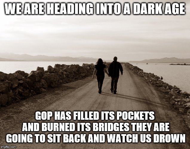 Walking home | WE ARE HEADING INTO A DARK AGE; GOP HAS FILLED ITS POCKETS AND BURNED ITS BRIDGES
THEY ARE GOING TO SIT BACK AND WATCH US DROWN | image tagged in walking home | made w/ Imgflip meme maker