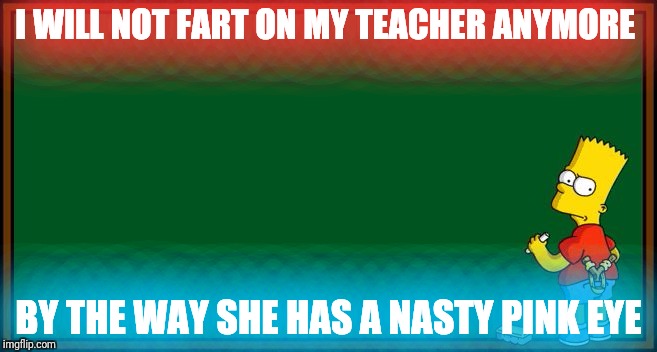 Bart Simpson - chalkboard | I WILL NOT FART ON MY TEACHER ANYMORE; BY THE WAY SHE HAS A NASTY PINK EYE | image tagged in bart simpson - chalkboard | made w/ Imgflip meme maker