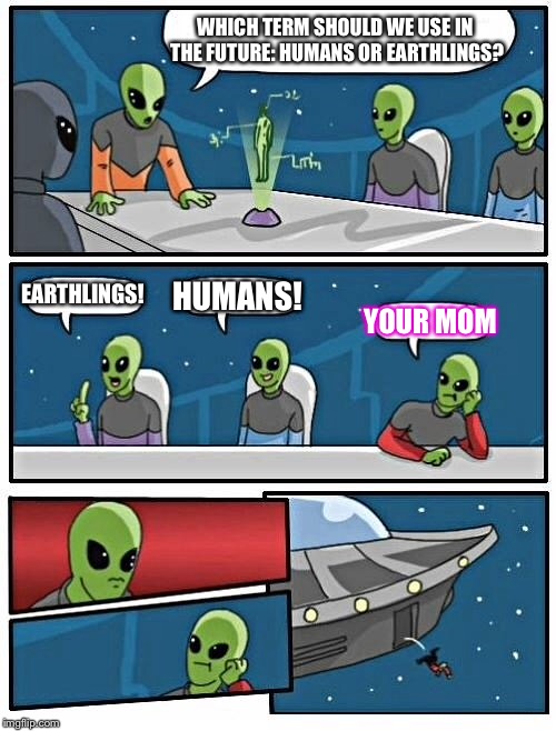 Humans or Earthlings? Or your mom… | WHICH TERM SHOULD WE USE IN THE FUTURE: HUMANS OR EARTHLINGS? EARTHLINGS! HUMANS! YOUR MOM | image tagged in memes,alien meeting suggestion,funny,humans,earthlings,your mom | made w/ Imgflip meme maker