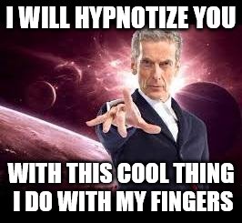 doctor who | I WILL HYPNOTIZE YOU; WITH THIS COOL THING I DO WITH MY FINGERS | image tagged in doctor who | made w/ Imgflip meme maker