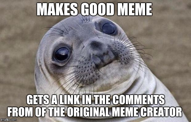 Awkward Moment Sealion Meme | MAKES GOOD MEME; GETS A LINK IN THE COMMENTS FROM OF THE ORIGINAL MEME CREATOR | image tagged in memes,awkward moment sealion | made w/ Imgflip meme maker