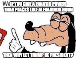 Fanatic with power | IF YOU GIVE A FANATIC POWER THAN PLACES LIKE ALEXANDRIA BURN; THEN WHY LET TRUMP BE PRESIDENT? | image tagged in donald trump,trump,why,memes | made w/ Imgflip meme maker
