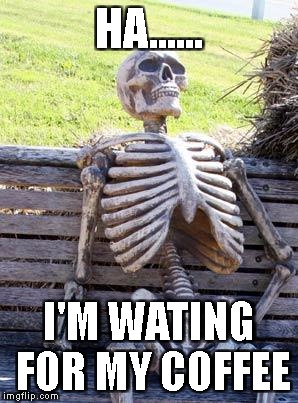 Waiting Skeleton Meme | HA...... I'M WATING FOR MY COFFEE | image tagged in memes,waiting skeleton | made w/ Imgflip meme maker