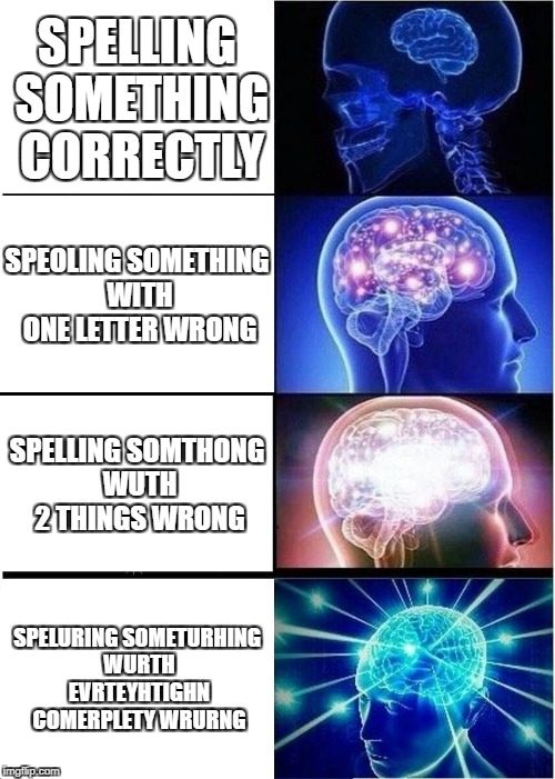 Spelling things incorreclty.
 | SPELLING SOMETHING CORRECTLY; SPEOLING SOMETHING WITH ONE LETTER WRONG; SPELLING SOMTHONG WUTH 2 THINGS WRONG; SPELURING SOMETURHING WURTH EVRTEYHTIGHN COMERPLETY WRURNG | image tagged in memes,expanding brain | made w/ Imgflip meme maker