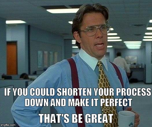 That Would Be Great Meme | IF YOU COULD SHORTEN YOUR PROCESS DOWN AND MAKE IT PERFECT; THAT'S BE GREAT | image tagged in memes,that would be great | made w/ Imgflip meme maker