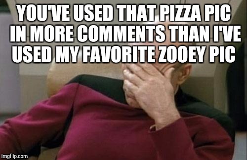 Captain Picard Facepalm Meme | YOU'VE USED THAT PIZZA PIC IN MORE COMMENTS THAN I'VE USED MY FAVORITE ZOOEY PIC | image tagged in memes,captain picard facepalm | made w/ Imgflip meme maker