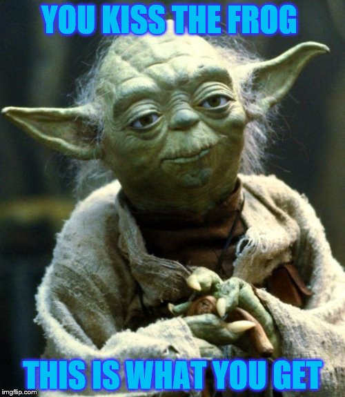 Star Wars Yoda | YOU KISS THE FROG; THIS IS WHAT YOU GET | image tagged in memes,star wars yoda | made w/ Imgflip meme maker