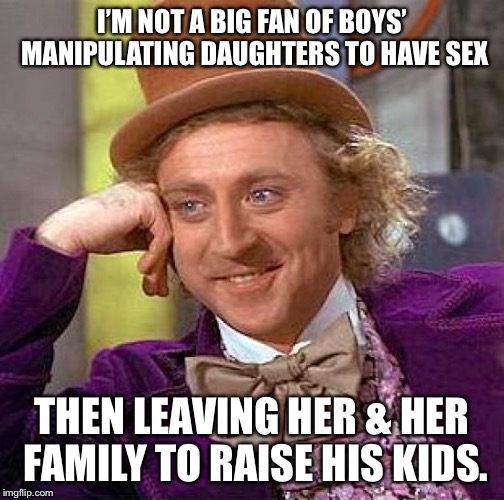 Creepy Condescending Wonka Meme | I’M NOT A BIG FAN OF BOYS’ MANIPULATING DAUGHTERS TO HAVE SEX THEN LEAVING HER & HER FAMILY TO RAISE HIS KIDS. | image tagged in memes,creepy condescending wonka | made w/ Imgflip meme maker