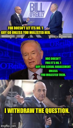 So the pot called the kettle black | FOX DOESN’T LET ITS NO. 1 GUY GO UNLESS YOU MOLESTED HER. NBC DOESN’T FIRE IT’S NO. 1 GUY FOR SEXUAL HARASSMENT UNLESS YOU MOLESTED THEM. I WITHDRAW THE QUESTION. | image tagged in nbc,lauer,oreilly,sexual harassment,irony | made w/ Imgflip meme maker