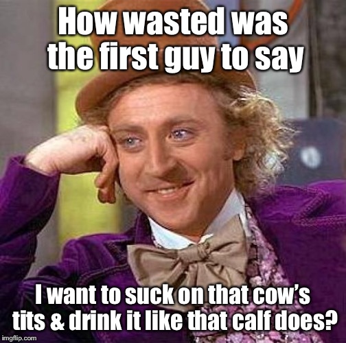 Creepy Condescending Wonka Meme | How wasted was the first guy to say I want to suck on that cow’s tits & drink it like that calf does? | image tagged in memes,creepy condescending wonka | made w/ Imgflip meme maker