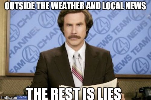 Ron Burgundy Meme | OUTSIDE THE WEATHER AND LOCAL NEWS; THE REST IS LIES | image tagged in memes,ron burgundy | made w/ Imgflip meme maker