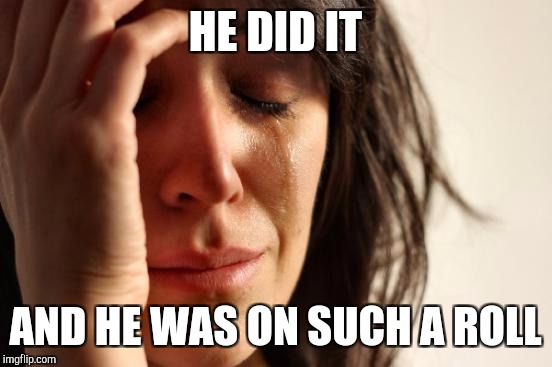 First World Problems Meme | HE DID IT AND HE WAS ON SUCH A ROLL | image tagged in memes,first world problems | made w/ Imgflip meme maker