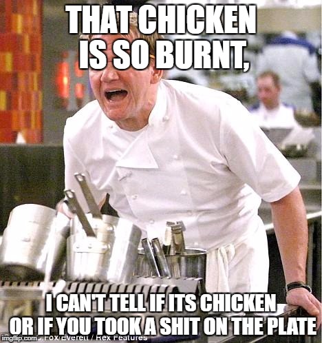 Chef Gordon Ramsay Meme | THAT CHICKEN IS SO BURNT, I CAN'T TELL IF ITS CHICKEN OR IF YOU TOOK A SHIT ON THE PLATE | image tagged in memes,chef gordon ramsay | made w/ Imgflip meme maker