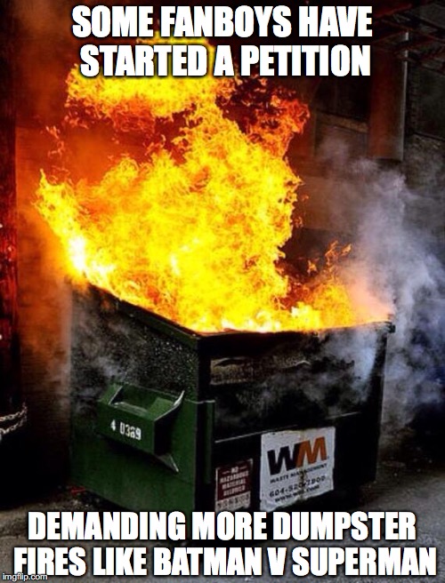 Dumpster Fire | SOME FANBOYS HAVE STARTED A PETITION; DEMANDING MORE DUMPSTER FIRES LIKE BATMAN V SUPERMAN | image tagged in dumpster fire | made w/ Imgflip meme maker
