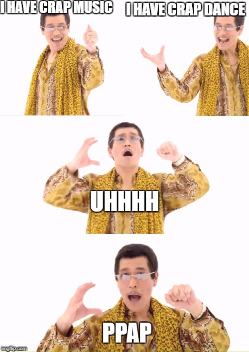 PPAP Meme | I HAVE CRAP MUSIC; I HAVE CRAP DANCE; UHHHH; PPAP | image tagged in memes,ppap | made w/ Imgflip meme maker
