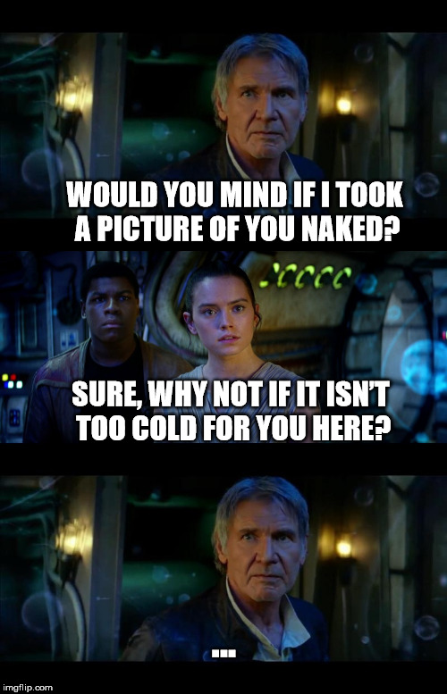 It's True All of It Han Solo Meme | WOULD YOU MIND IF I TOOK A PICTURE OF YOU NAKED? SURE, WHY NOT IF IT ISN’T TOO COLD FOR YOU HERE? ... | image tagged in memes,it's true all of it han solo,funny,star wars,nsfw | made w/ Imgflip meme maker