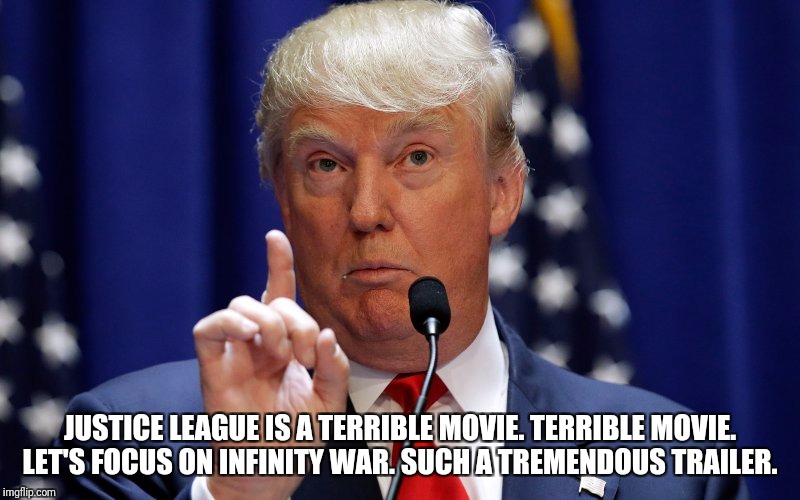 Donald Trump | JUSTICE LEAGUE IS A TERRIBLE MOVIE. TERRIBLE MOVIE. LET'S FOCUS ON INFINITY WAR. SUCH A TREMENDOUS TRAILER. | image tagged in donald trump | made w/ Imgflip meme maker