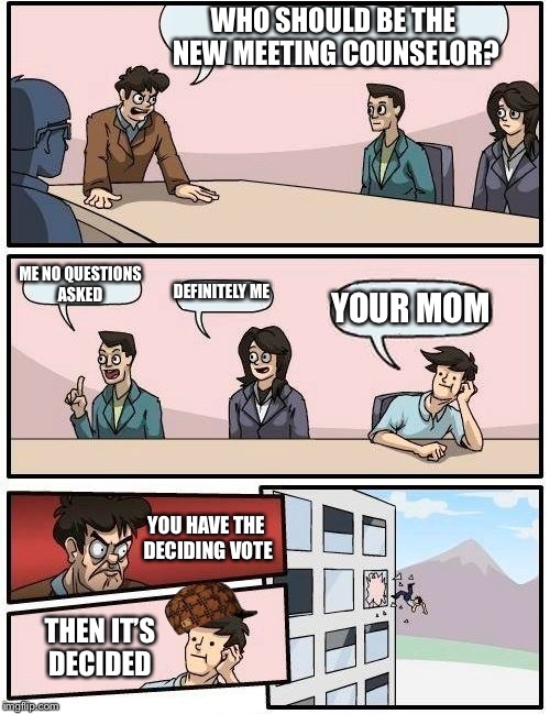 There always that one guy | WHO SHOULD BE THE NEW MEETING COUNSELOR? ME NO QUESTIONS ASKED; DEFINITELY ME; YOUR MOM; YOU HAVE THE DECIDING VOTE; THEN IT’S DECIDED | image tagged in memes,boardroom meeting suggestion,scumbag,thug life,lol so funny | made w/ Imgflip meme maker