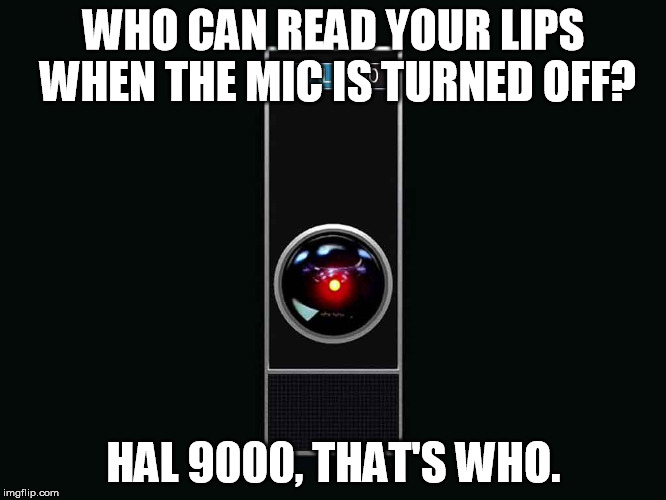 HAL 9000 | WHO CAN READ YOUR LIPS WHEN THE MIC IS TURNED OFF? HAL 9000, THAT'S WHO. | image tagged in hal 9000 | made w/ Imgflip meme maker