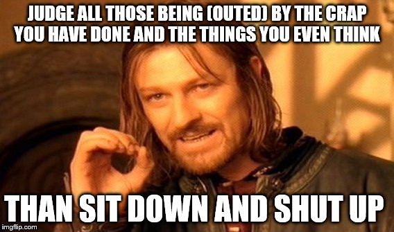 One Does Not Simply Meme | JUDGE ALL THOSE BEING (OUTED) BY THE CRAP YOU HAVE DONE AND THE THINGS YOU EVEN THINK; THAN SIT DOWN AND SHUT UP | image tagged in memes,one does not simply | made w/ Imgflip meme maker