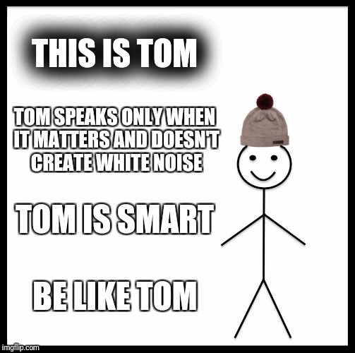 Be Like Bill Meme | THIS IS TOM; TOM SPEAKS ONLY WHEN IT MATTERS AND DOESN'T CREATE WHITE NOISE; TOM IS SMART; BE LIKE TOM | image tagged in memes,be like bill | made w/ Imgflip meme maker