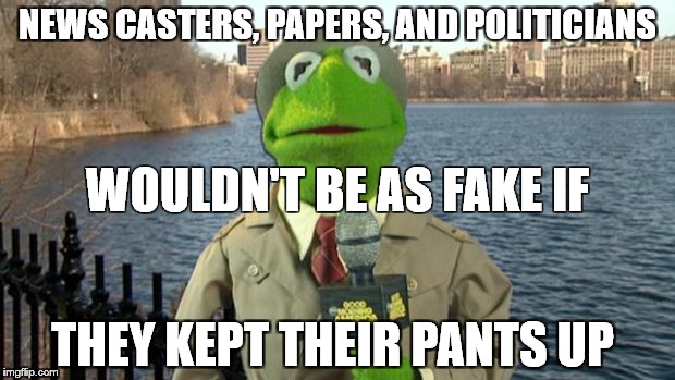 Kermit News Report | NEWS CASTERS, PAPERS, AND POLITICIANS; WOULDN'T BE AS FAKE IF; THEY KEPT THEIR PANTS UP | image tagged in kermit news report | made w/ Imgflip meme maker