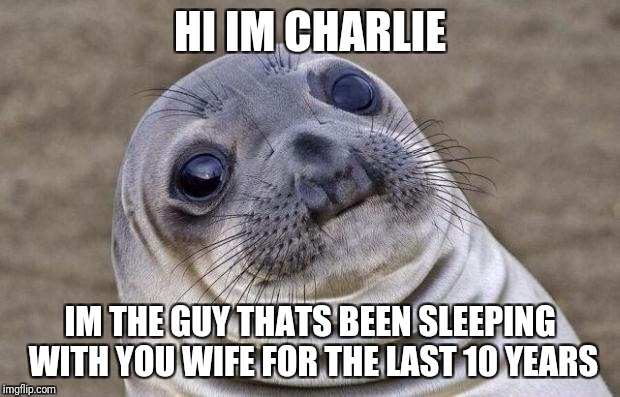 Awkward Moment Sealion | HI IM CHARLIE; IM THE GUY THATS BEEN SLEEPING WITH YOU WIFE FOR THE LAST 10 YEARS | image tagged in memes,awkward moment sealion | made w/ Imgflip meme maker