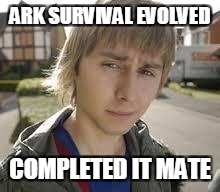 Jay Inbetweeners Completed It | ARK SURVIVAL EVOLVED; COMPLETED IT MATE | image tagged in jay inbetweeners completed it | made w/ Imgflip meme maker