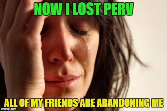 PERV COME BACK!!! | NOW I LOST PERV; ALL OF MY FRIENDS ARE ABANDONING ME | image tagged in memes,first world problems,perv | made w/ Imgflip meme maker