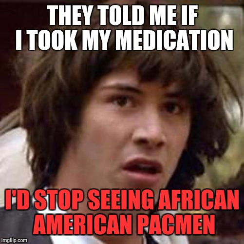 Conspiracy Keanu Meme | THEY TOLD ME IF I TOOK MY MEDICATION I'D STOP SEEING AFRICAN AMERICAN PACMEN | image tagged in memes,conspiracy keanu | made w/ Imgflip meme maker