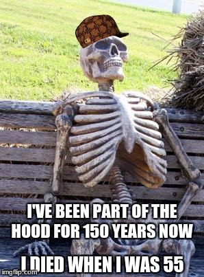 Loyal to the hood after death
 | I'VE BEEN PART OF THE HOOD FOR 150 YEARS NOW; I DIED WHEN I WAS 55 | image tagged in memes,waiting skeleton,scumbag | made w/ Imgflip meme maker