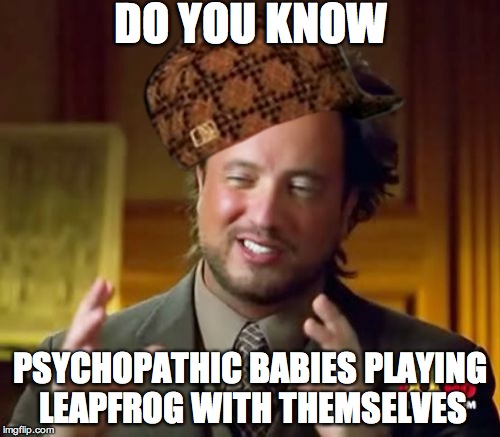 Ancient Aliens Meme | DO YOU KNOW; PSYCHOPATHIC BABIES PLAYING LEAPFROG WITH THEMSELVES | image tagged in memes,ancient aliens,scumbag | made w/ Imgflip meme maker