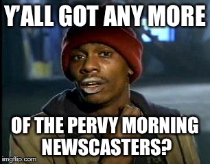 Y'all Got Any More Of That Meme | Y’ALL GOT ANY MORE; OF THE PERVY MORNING NEWSCASTERS? | image tagged in memes,yall got any more of | made w/ Imgflip meme maker
