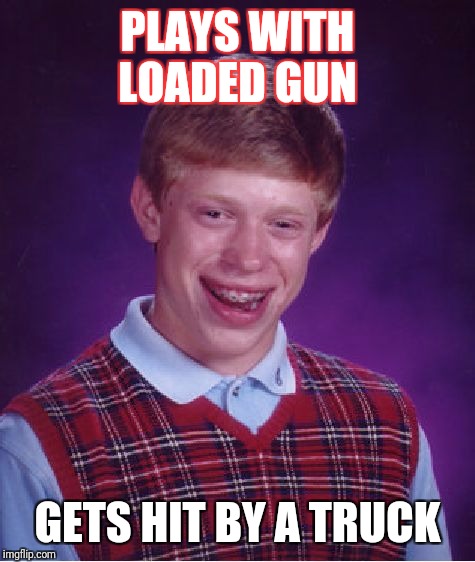 Bad Luck Brian | PLAYS WITH LOADED GUN; GETS HIT BY A TRUCK | image tagged in memes,bad luck brian | made w/ Imgflip meme maker